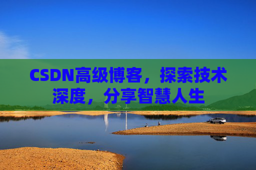 CSDN高级博客，探索技术深度，分享智慧人生